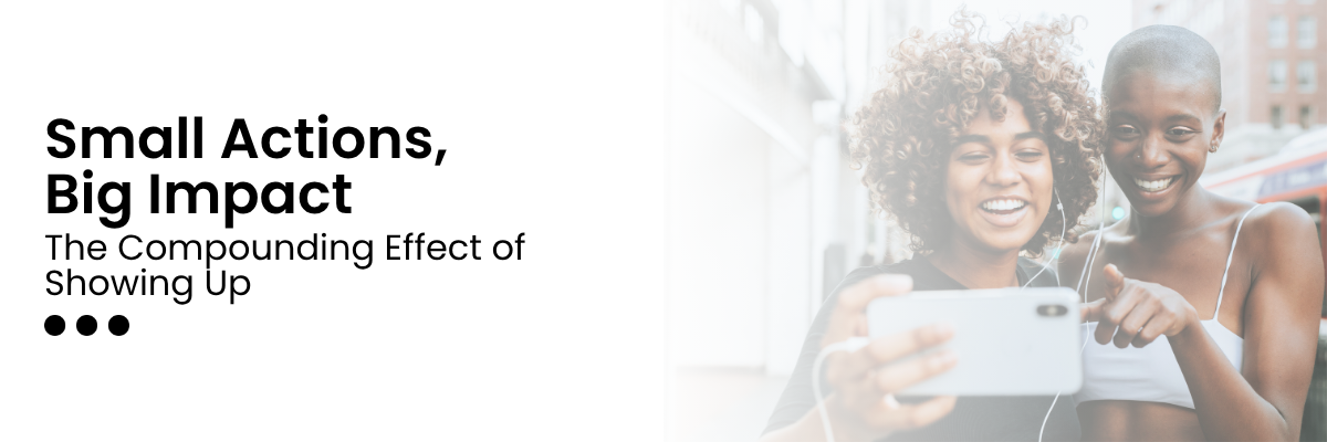 Small Actions, Big Impact: The Compounding Effect of Showing Up